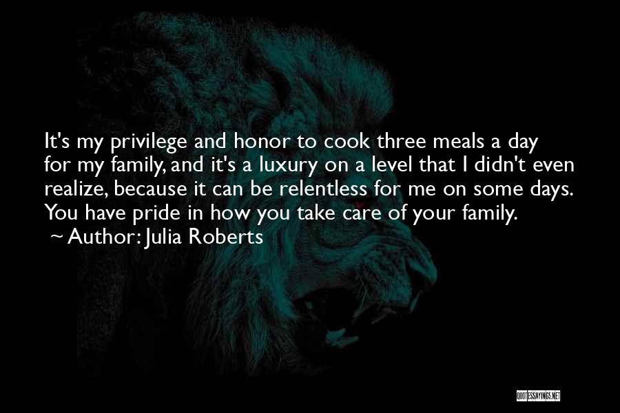 Julia Roberts Quotes: It's My Privilege And Honor To Cook Three Meals A Day For My Family, And It's A Luxury On A