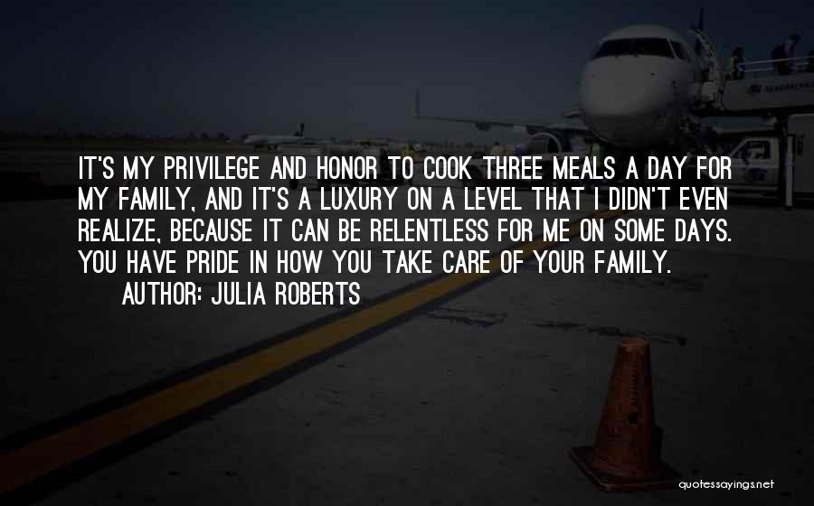 Julia Roberts Quotes: It's My Privilege And Honor To Cook Three Meals A Day For My Family, And It's A Luxury On A