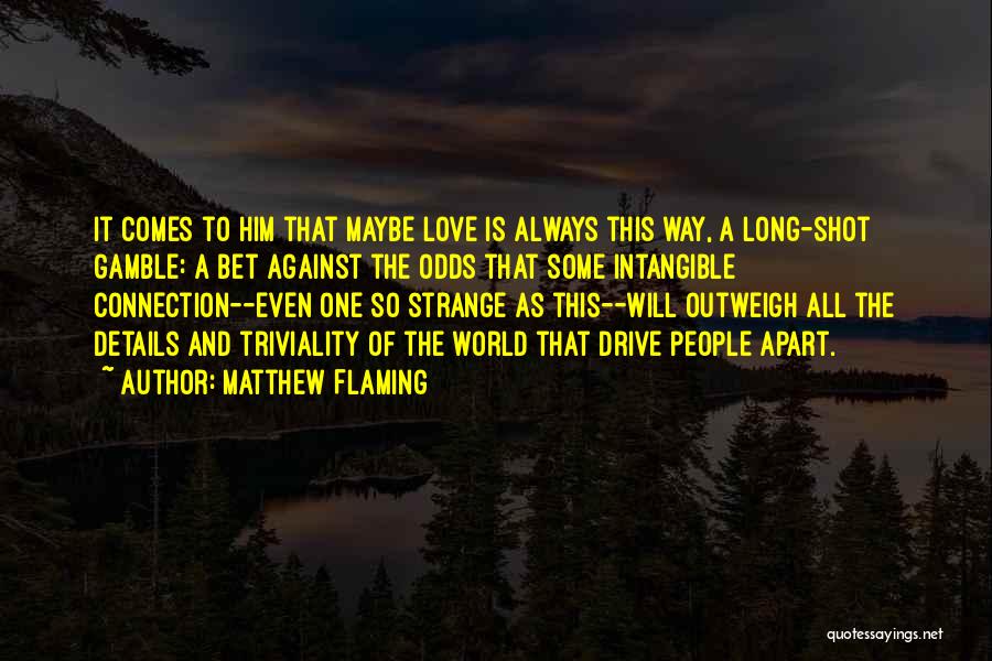 Matthew Flaming Quotes: It Comes To Him That Maybe Love Is Always This Way, A Long-shot Gamble: A Bet Against The Odds That