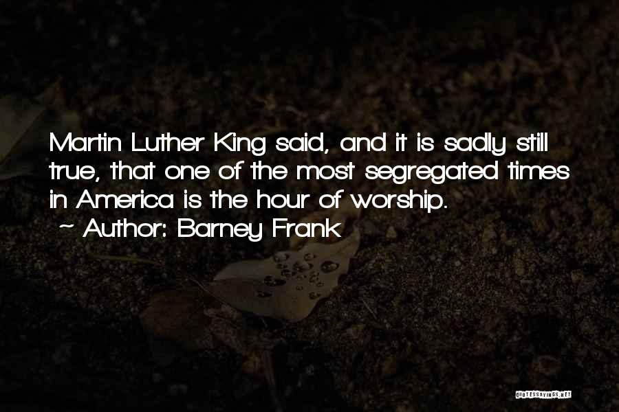 Barney Frank Quotes: Martin Luther King Said, And It Is Sadly Still True, That One Of The Most Segregated Times In America Is