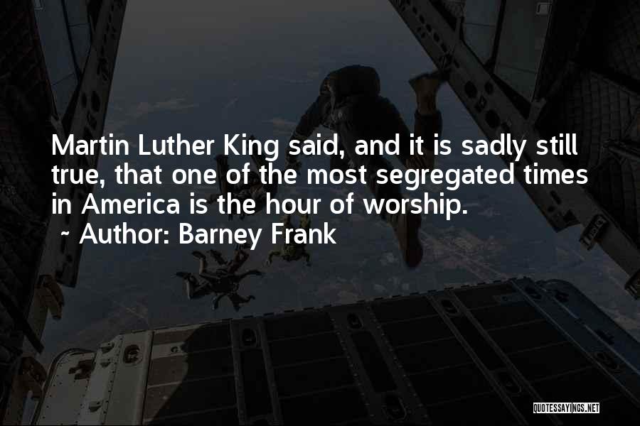 Barney Frank Quotes: Martin Luther King Said, And It Is Sadly Still True, That One Of The Most Segregated Times In America Is