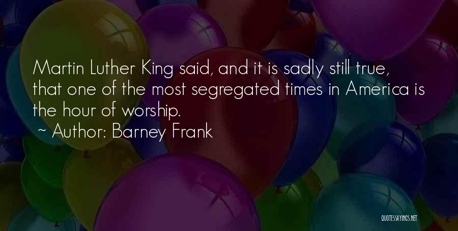 Barney Frank Quotes: Martin Luther King Said, And It Is Sadly Still True, That One Of The Most Segregated Times In America Is