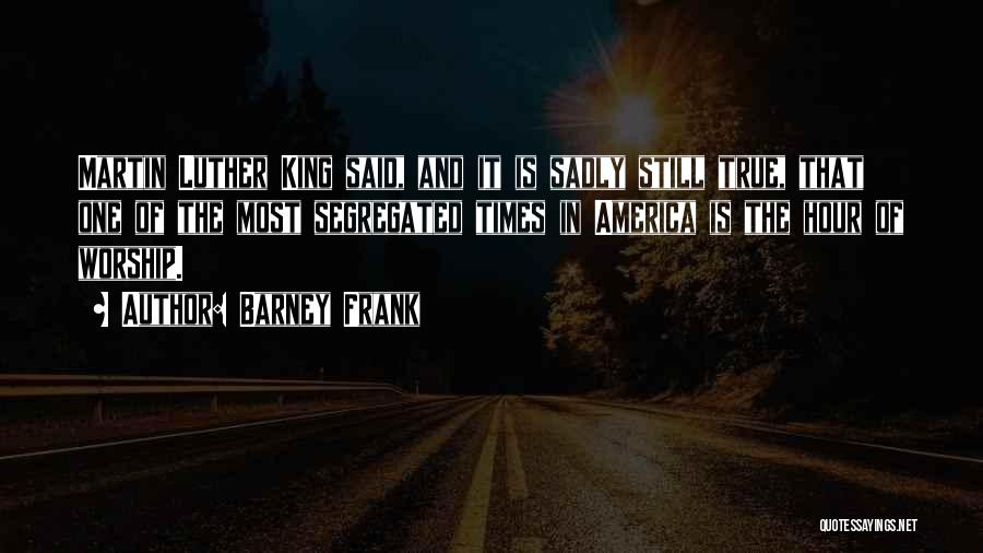 Barney Frank Quotes: Martin Luther King Said, And It Is Sadly Still True, That One Of The Most Segregated Times In America Is