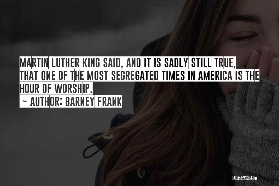 Barney Frank Quotes: Martin Luther King Said, And It Is Sadly Still True, That One Of The Most Segregated Times In America Is