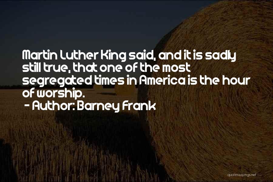 Barney Frank Quotes: Martin Luther King Said, And It Is Sadly Still True, That One Of The Most Segregated Times In America Is