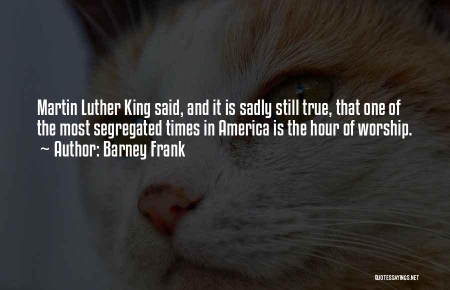 Barney Frank Quotes: Martin Luther King Said, And It Is Sadly Still True, That One Of The Most Segregated Times In America Is
