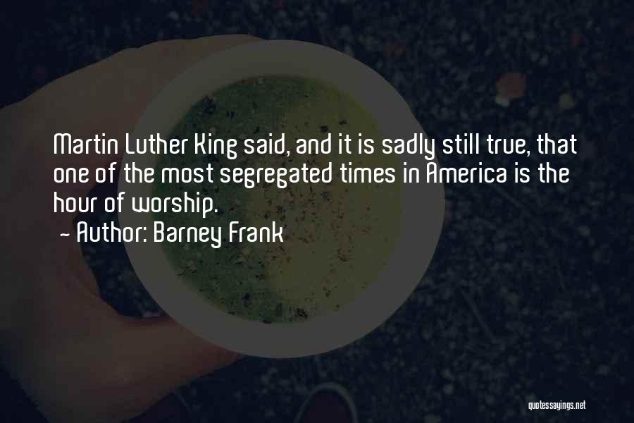 Barney Frank Quotes: Martin Luther King Said, And It Is Sadly Still True, That One Of The Most Segregated Times In America Is