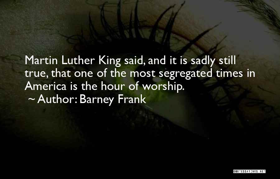 Barney Frank Quotes: Martin Luther King Said, And It Is Sadly Still True, That One Of The Most Segregated Times In America Is