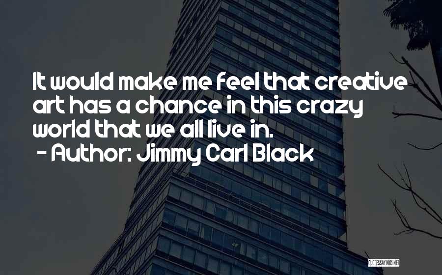 Jimmy Carl Black Quotes: It Would Make Me Feel That Creative Art Has A Chance In This Crazy World That We All Live In.