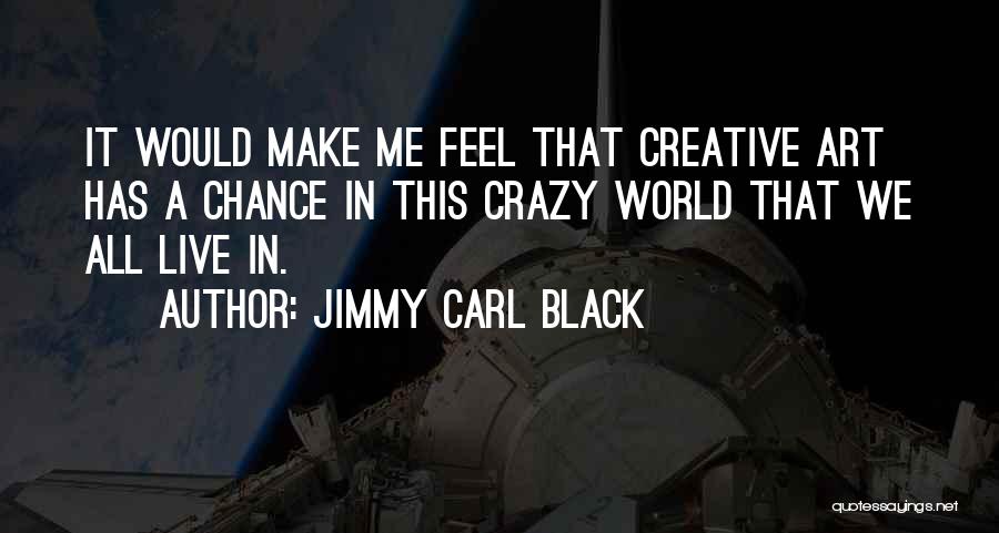 Jimmy Carl Black Quotes: It Would Make Me Feel That Creative Art Has A Chance In This Crazy World That We All Live In.