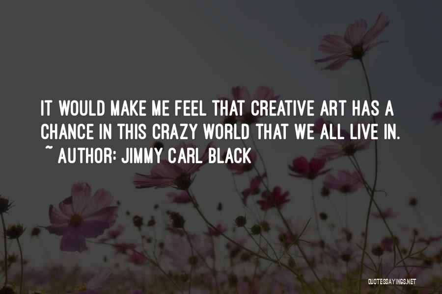 Jimmy Carl Black Quotes: It Would Make Me Feel That Creative Art Has A Chance In This Crazy World That We All Live In.