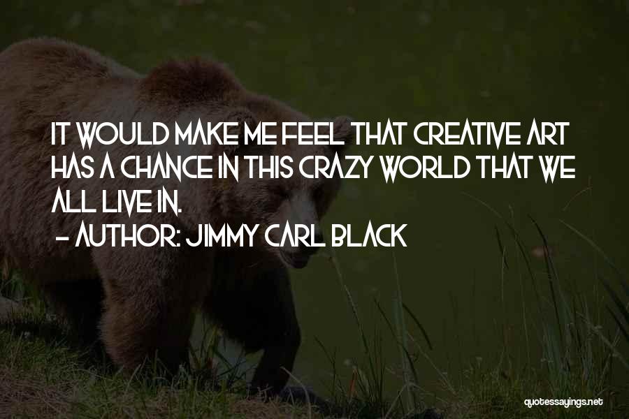 Jimmy Carl Black Quotes: It Would Make Me Feel That Creative Art Has A Chance In This Crazy World That We All Live In.