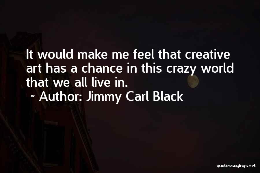 Jimmy Carl Black Quotes: It Would Make Me Feel That Creative Art Has A Chance In This Crazy World That We All Live In.