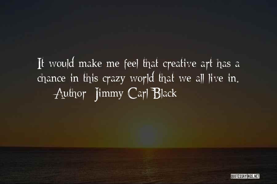 Jimmy Carl Black Quotes: It Would Make Me Feel That Creative Art Has A Chance In This Crazy World That We All Live In.