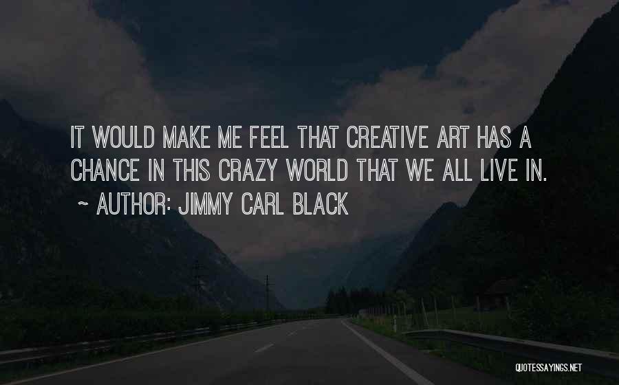 Jimmy Carl Black Quotes: It Would Make Me Feel That Creative Art Has A Chance In This Crazy World That We All Live In.