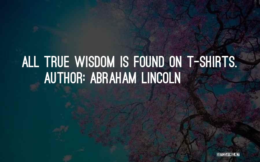 Abraham Lincoln Quotes: All True Wisdom Is Found On T-shirts.