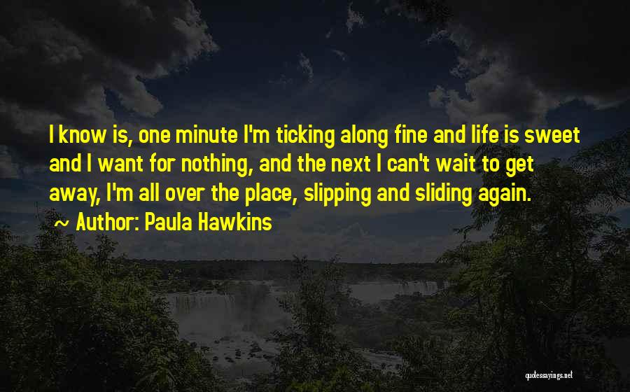 Paula Hawkins Quotes: I Know Is, One Minute I'm Ticking Along Fine And Life Is Sweet And I Want For Nothing, And The