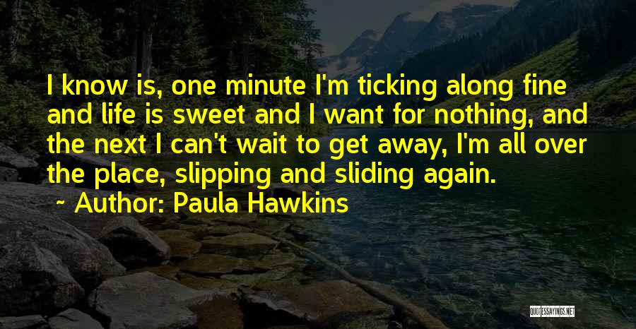 Paula Hawkins Quotes: I Know Is, One Minute I'm Ticking Along Fine And Life Is Sweet And I Want For Nothing, And The