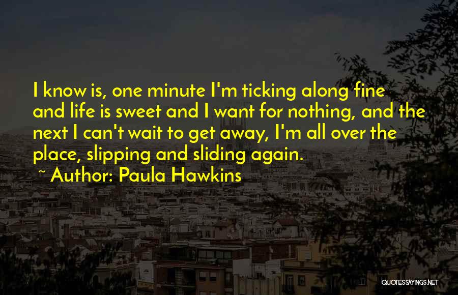 Paula Hawkins Quotes: I Know Is, One Minute I'm Ticking Along Fine And Life Is Sweet And I Want For Nothing, And The