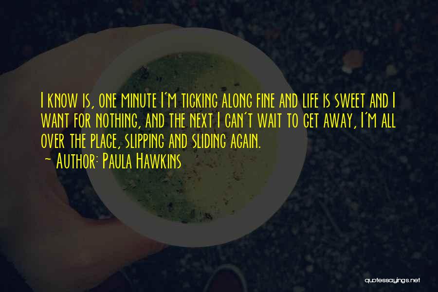 Paula Hawkins Quotes: I Know Is, One Minute I'm Ticking Along Fine And Life Is Sweet And I Want For Nothing, And The