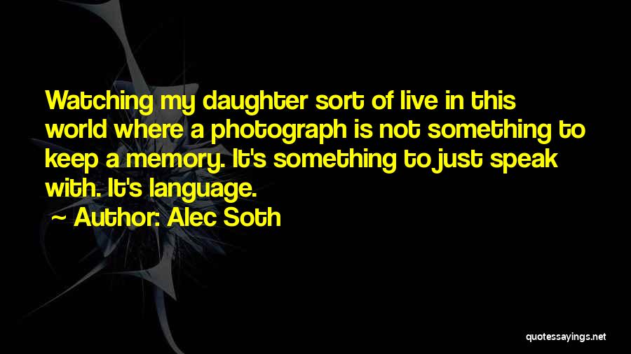 Alec Soth Quotes: Watching My Daughter Sort Of Live In This World Where A Photograph Is Not Something To Keep A Memory. It's