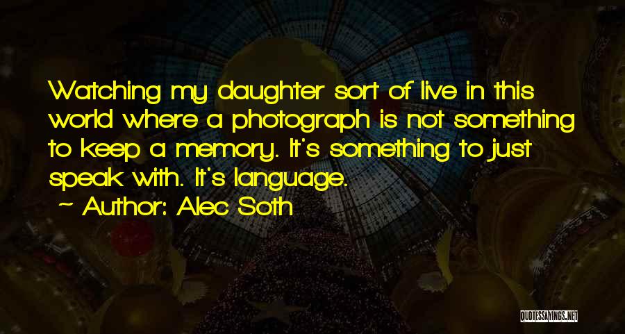 Alec Soth Quotes: Watching My Daughter Sort Of Live In This World Where A Photograph Is Not Something To Keep A Memory. It's