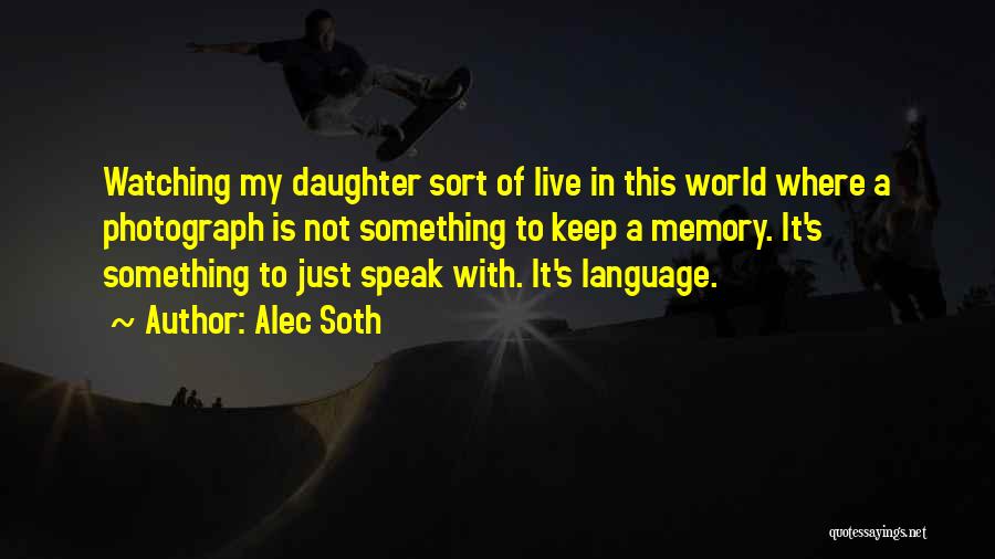 Alec Soth Quotes: Watching My Daughter Sort Of Live In This World Where A Photograph Is Not Something To Keep A Memory. It's