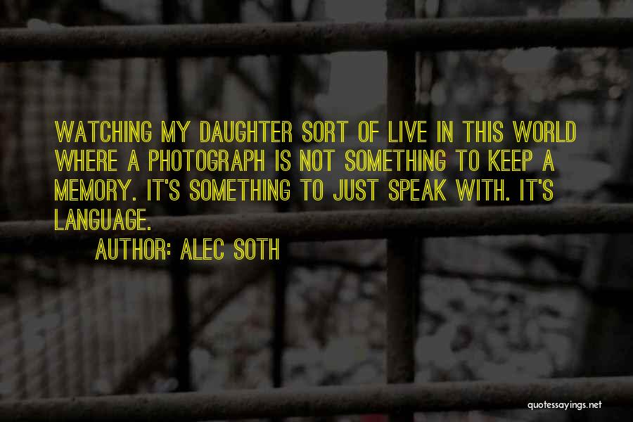 Alec Soth Quotes: Watching My Daughter Sort Of Live In This World Where A Photograph Is Not Something To Keep A Memory. It's