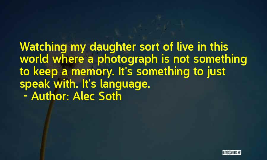 Alec Soth Quotes: Watching My Daughter Sort Of Live In This World Where A Photograph Is Not Something To Keep A Memory. It's