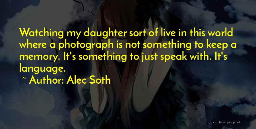 Alec Soth Quotes: Watching My Daughter Sort Of Live In This World Where A Photograph Is Not Something To Keep A Memory. It's