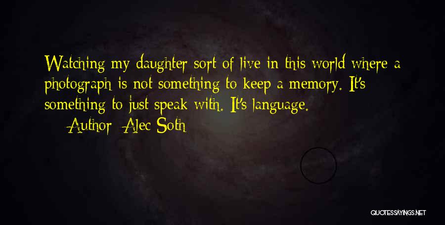 Alec Soth Quotes: Watching My Daughter Sort Of Live In This World Where A Photograph Is Not Something To Keep A Memory. It's