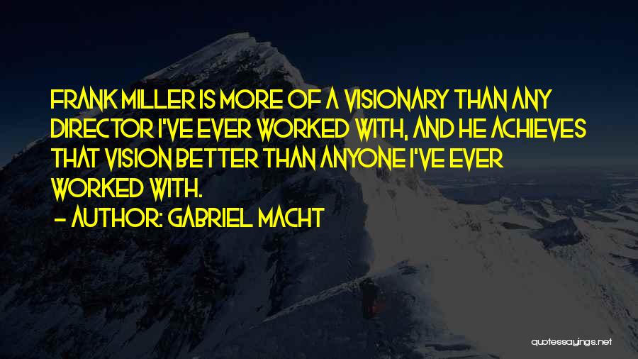 Gabriel Macht Quotes: Frank Miller Is More Of A Visionary Than Any Director I've Ever Worked With, And He Achieves That Vision Better