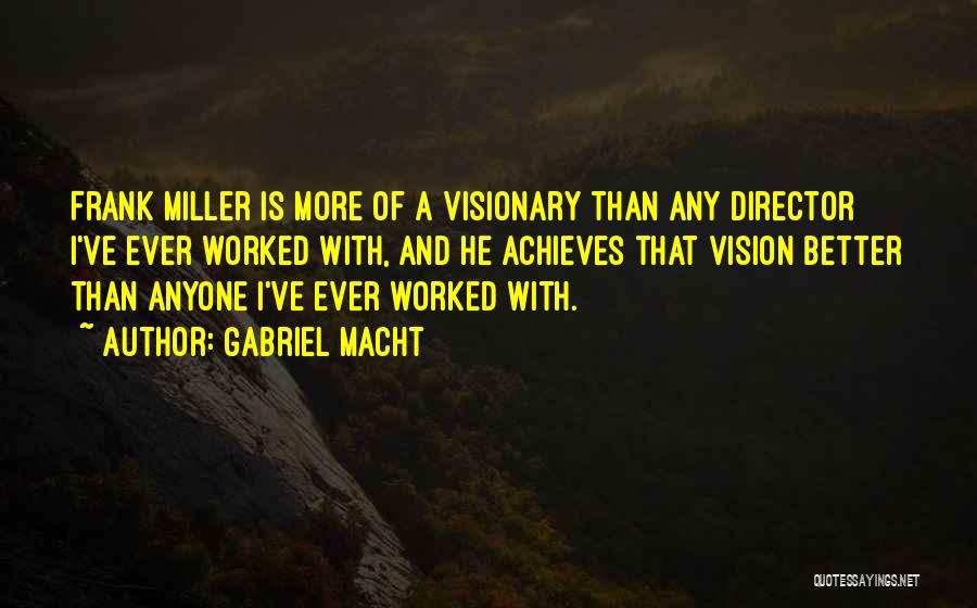 Gabriel Macht Quotes: Frank Miller Is More Of A Visionary Than Any Director I've Ever Worked With, And He Achieves That Vision Better