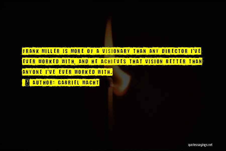 Gabriel Macht Quotes: Frank Miller Is More Of A Visionary Than Any Director I've Ever Worked With, And He Achieves That Vision Better