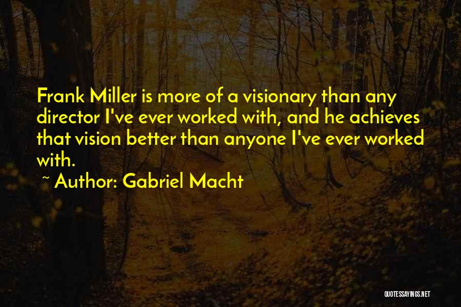 Gabriel Macht Quotes: Frank Miller Is More Of A Visionary Than Any Director I've Ever Worked With, And He Achieves That Vision Better