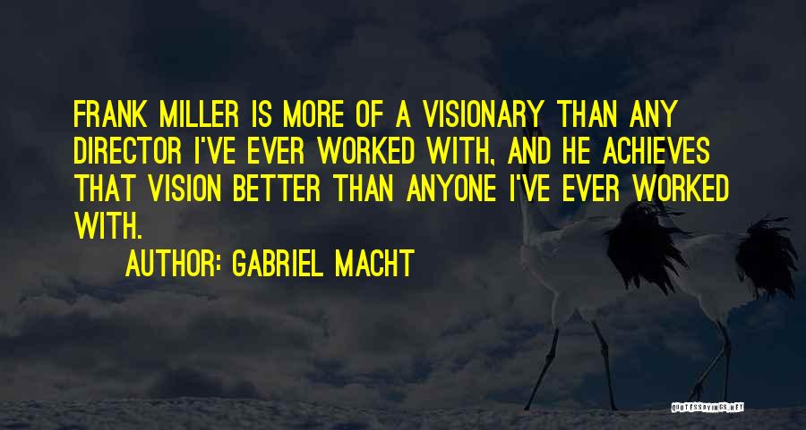 Gabriel Macht Quotes: Frank Miller Is More Of A Visionary Than Any Director I've Ever Worked With, And He Achieves That Vision Better