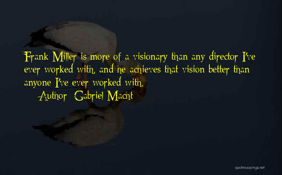 Gabriel Macht Quotes: Frank Miller Is More Of A Visionary Than Any Director I've Ever Worked With, And He Achieves That Vision Better