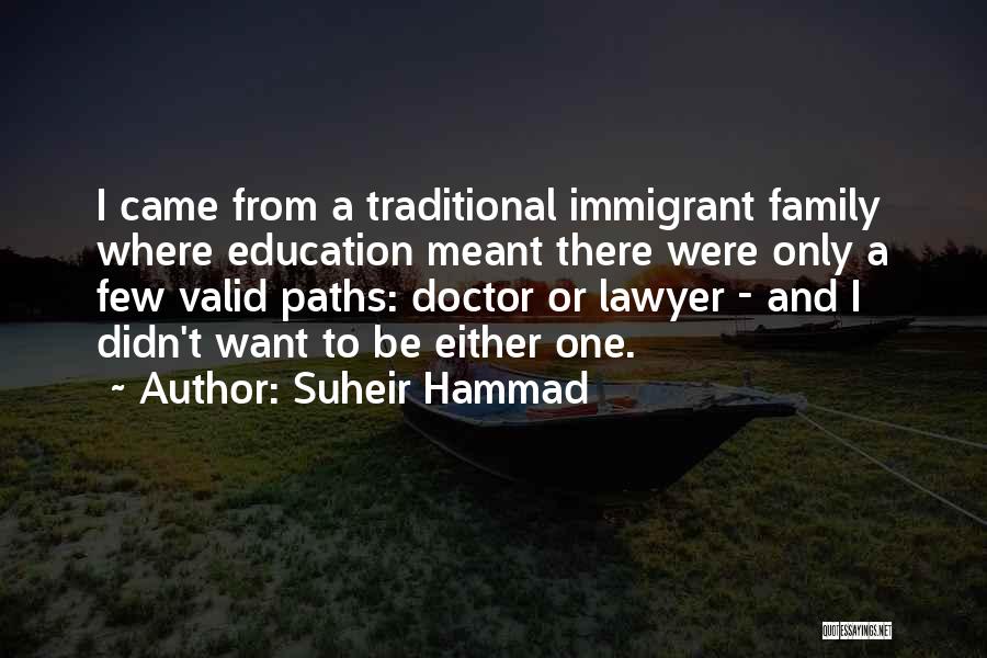 Suheir Hammad Quotes: I Came From A Traditional Immigrant Family Where Education Meant There Were Only A Few Valid Paths: Doctor Or Lawyer