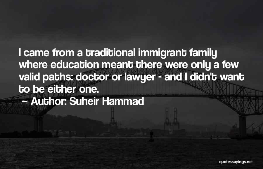 Suheir Hammad Quotes: I Came From A Traditional Immigrant Family Where Education Meant There Were Only A Few Valid Paths: Doctor Or Lawyer