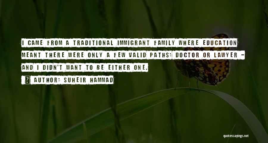 Suheir Hammad Quotes: I Came From A Traditional Immigrant Family Where Education Meant There Were Only A Few Valid Paths: Doctor Or Lawyer
