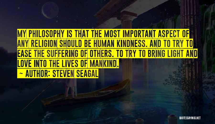 Steven Seagal Quotes: My Philosophy Is That The Most Important Aspect Of Any Religion Should Be Human Kindness. And To Try To Ease