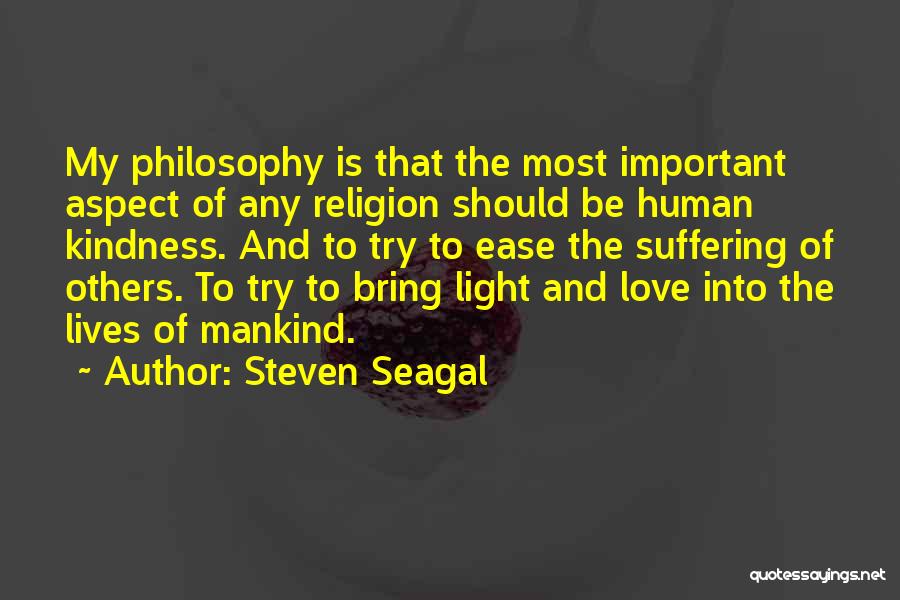 Steven Seagal Quotes: My Philosophy Is That The Most Important Aspect Of Any Religion Should Be Human Kindness. And To Try To Ease