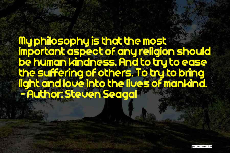 Steven Seagal Quotes: My Philosophy Is That The Most Important Aspect Of Any Religion Should Be Human Kindness. And To Try To Ease