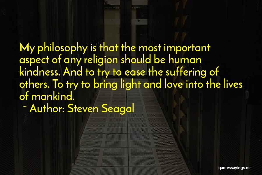 Steven Seagal Quotes: My Philosophy Is That The Most Important Aspect Of Any Religion Should Be Human Kindness. And To Try To Ease