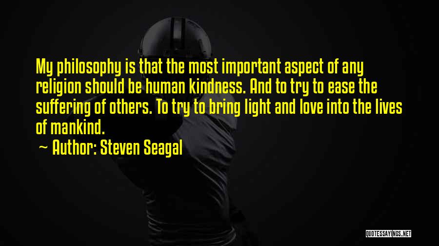 Steven Seagal Quotes: My Philosophy Is That The Most Important Aspect Of Any Religion Should Be Human Kindness. And To Try To Ease