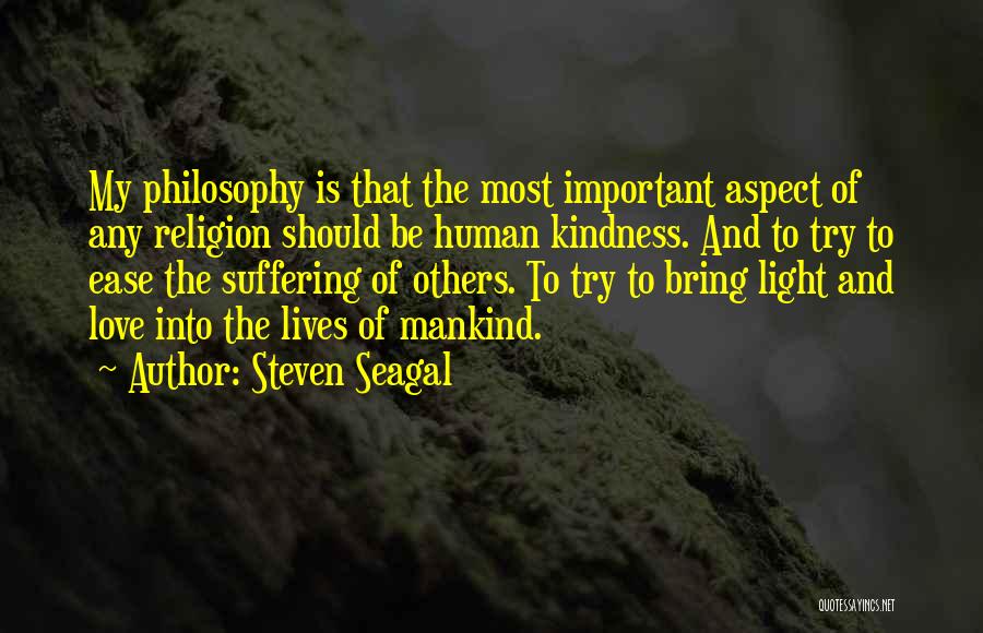 Steven Seagal Quotes: My Philosophy Is That The Most Important Aspect Of Any Religion Should Be Human Kindness. And To Try To Ease