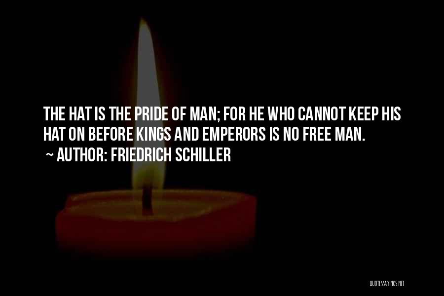 Friedrich Schiller Quotes: The Hat Is The Pride Of Man; For He Who Cannot Keep His Hat On Before Kings And Emperors Is