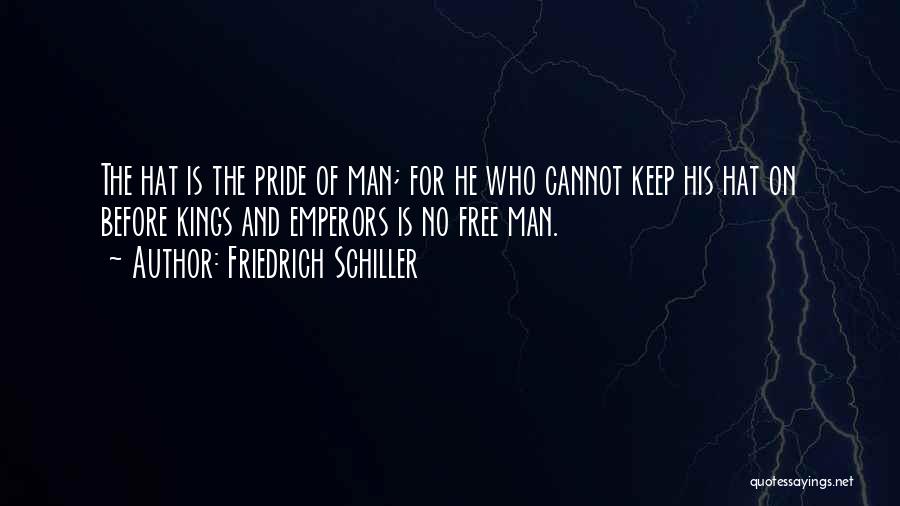 Friedrich Schiller Quotes: The Hat Is The Pride Of Man; For He Who Cannot Keep His Hat On Before Kings And Emperors Is