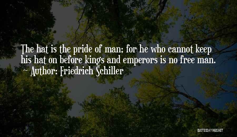 Friedrich Schiller Quotes: The Hat Is The Pride Of Man; For He Who Cannot Keep His Hat On Before Kings And Emperors Is