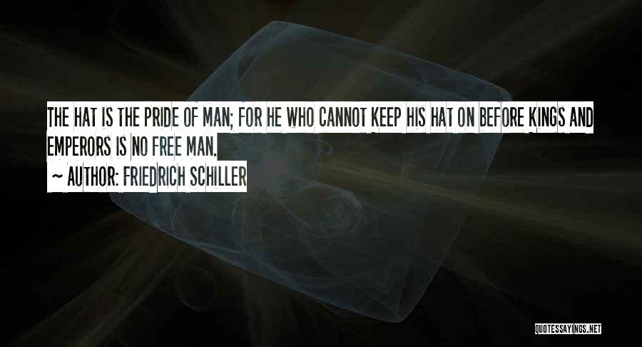 Friedrich Schiller Quotes: The Hat Is The Pride Of Man; For He Who Cannot Keep His Hat On Before Kings And Emperors Is